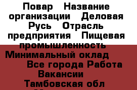 Повар › Название организации ­ Деловая Русь › Отрасль предприятия ­ Пищевая промышленность › Минимальный оклад ­ 15 000 - Все города Работа » Вакансии   . Тамбовская обл.,Моршанск г.